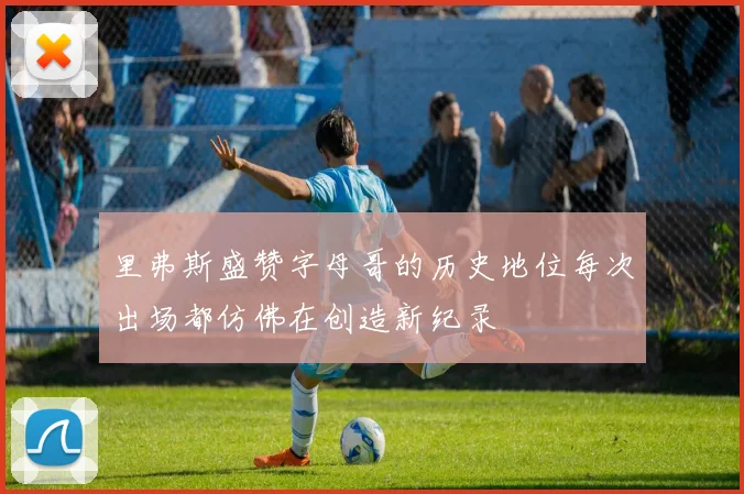 里弗斯盛赞字母哥的历史地位每次出场都仿佛在创造新纪录