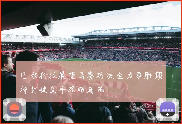 巴尔科拉展望马赛对决全力争胜期待打破交手艰难局面