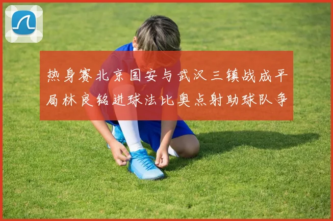 热身赛北京国安与武汉三镇战成平局林良铭进球法比奥点射助球队争平