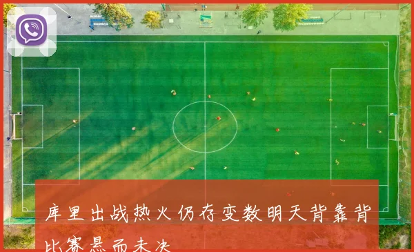 库里出战热火仍存变数明天背靠背比赛悬而未决