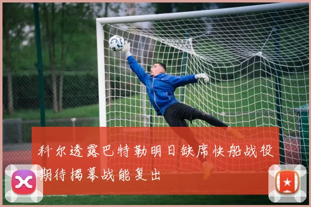 科尔透露巴特勒明日缺席快船战役期待揭幕战能复出