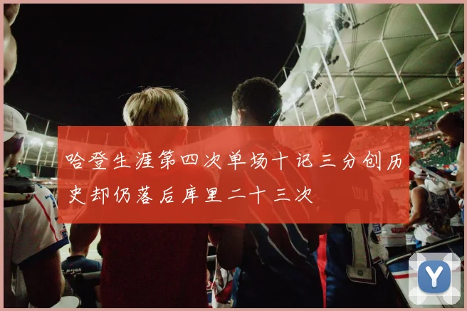 哈登生涯第四次单场十记三分创历史却仍落后库里二十三次