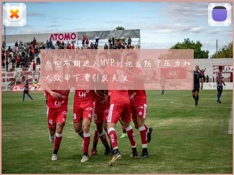 杰伦布朗进入MVP讨论后防守压力加大效率下滑引发关注