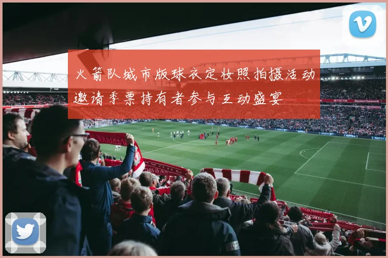 火箭队城市版球衣定妆照拍摄活动邀请季票持有者参与互动盛宴