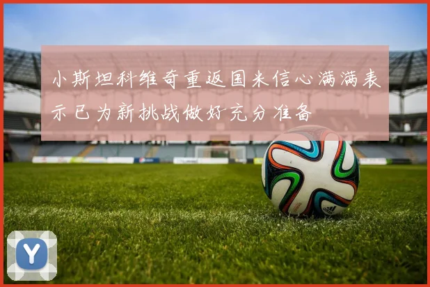 小斯坦科维奇重返国米信心满满表示已为新挑战做好充分准备