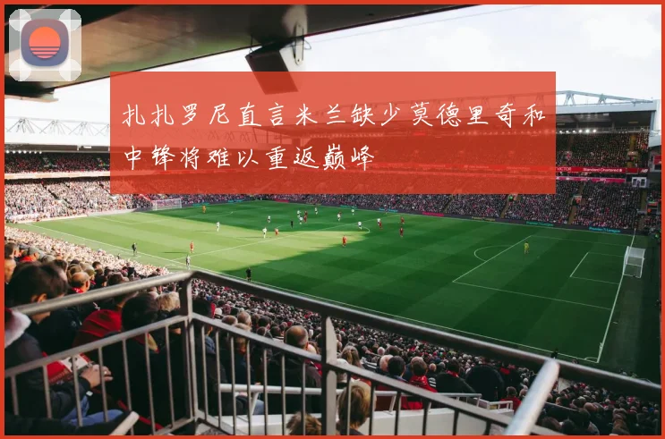 扎扎罗尼直言米兰缺少莫德里奇和中锋将难以重返巅峰