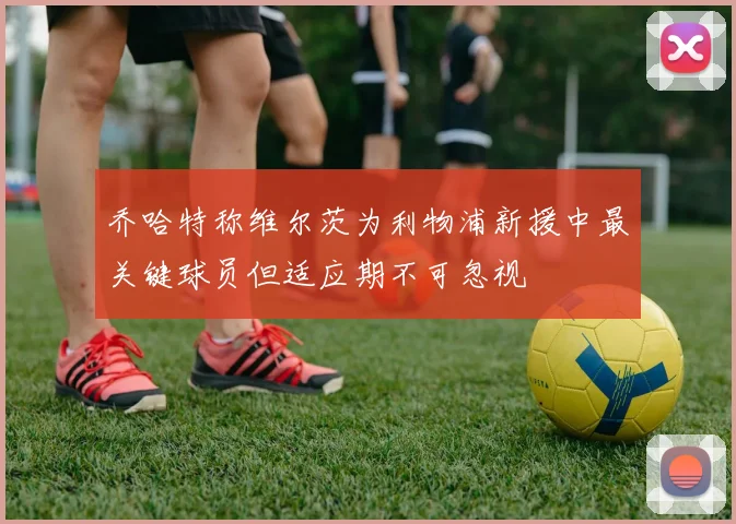 乔哈特称维尔茨为利物浦新援中最关键球员但适应期不可忽视