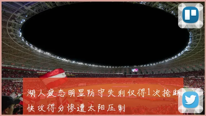 湖人疲态明显防守失利仅得1次抢断快攻得分惨遭太阳压制