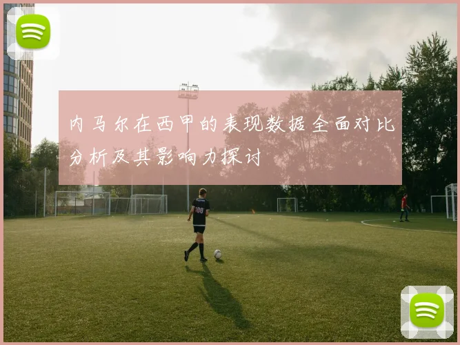 内马尔在西甲的表现数据全面对比分析及其影响力探讨