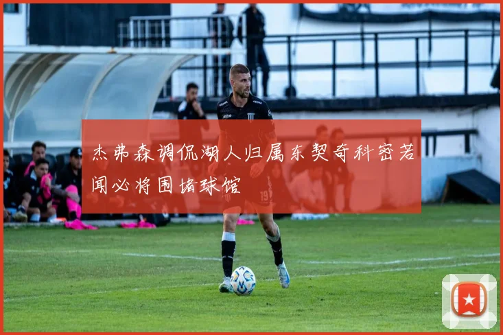 杰弗森调侃湖人归属东契奇科密若闻必将围堵球馆