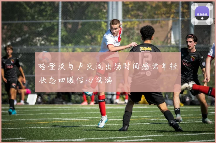 哈登谈与卢交流出场时间感觉年轻状态回暖信心满满