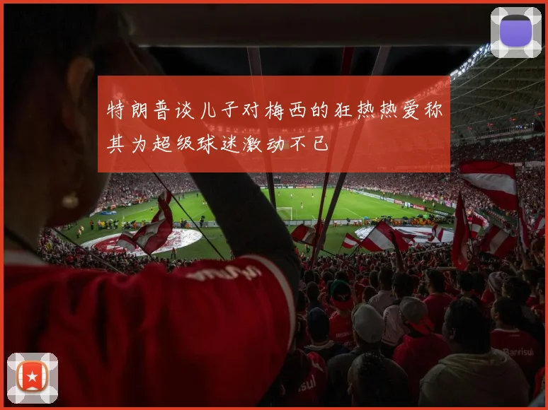 特朗普谈儿子对梅西的狂热热爱称其为超级球迷激动不已
