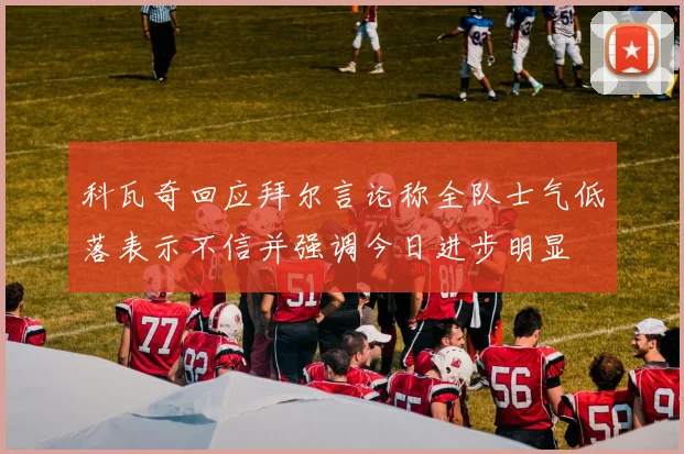 科瓦奇回应拜尔言论称全队士气低落表示不信并强调今日进步明显