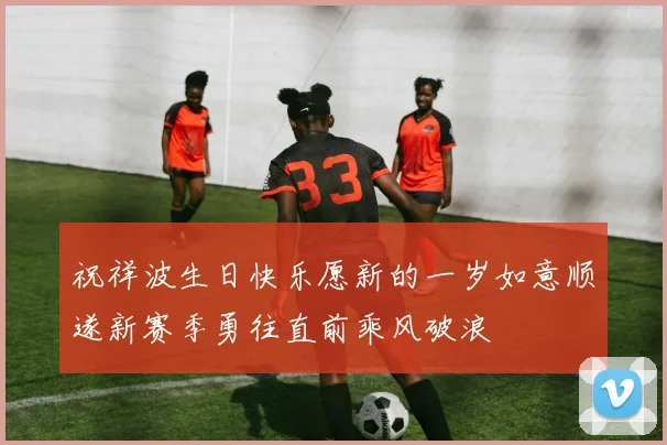 祝祥波生日快乐愿新的一岁如意顺遂新赛季勇往直前乘风破浪