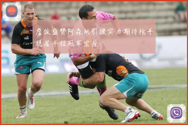 詹俊盛赞阿森纳引援实力期待枪手稳居半程冠军宝座