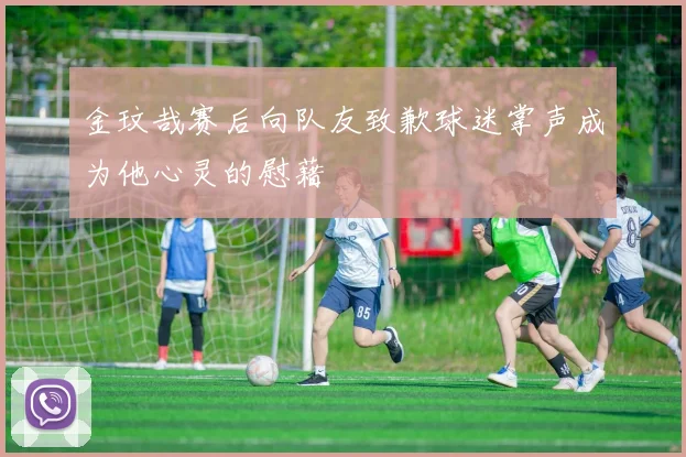 金玟哉赛后向队友致歉球迷掌声成为他心灵的慰藉