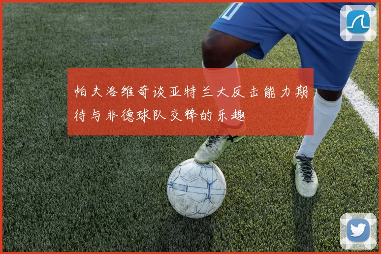 帕夫洛维奇谈亚特兰大反击能力期待与非德球队交锋的乐趣