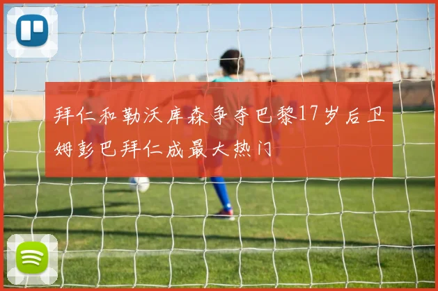 拜仁和勒沃库森争夺巴黎17岁后卫姆彭巴拜仁成最大热门