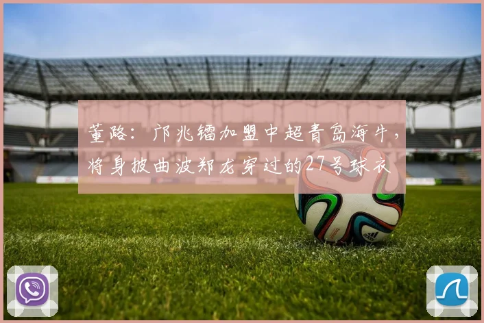董路：邝兆镭加盟中超青岛海牛，将身披曲波郑龙穿过的27号球衣
