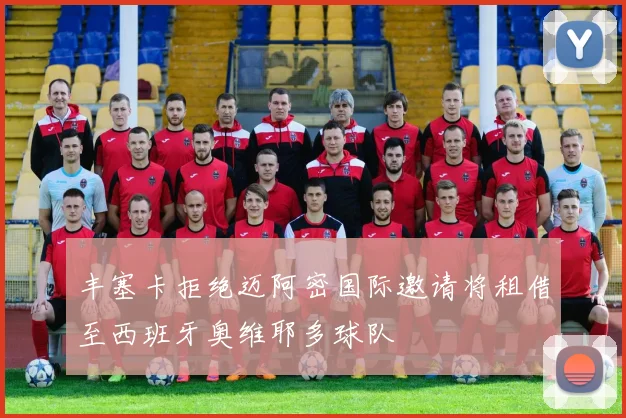 丰塞卡拒绝迈阿密国际邀请将租借至西班牙奥维耶多球队