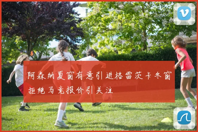阿森纳夏窗有意引进格雷茨卡冬窗拒绝马竞报价引关注